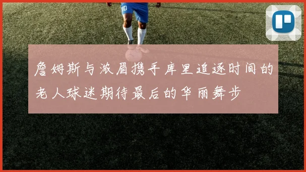 詹姆斯与浓眉携手库里追逐时间的老人球迷期待最后的华丽舞步