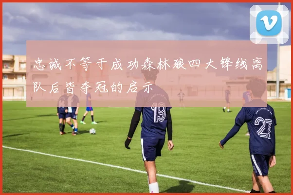 忠诚不等于成功森林狼四大锋线离队后皆夺冠的启示