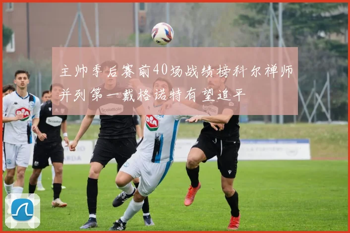 主帅季后赛前40场战绩榜科尔禅师并列第一戴格诺特有望追平