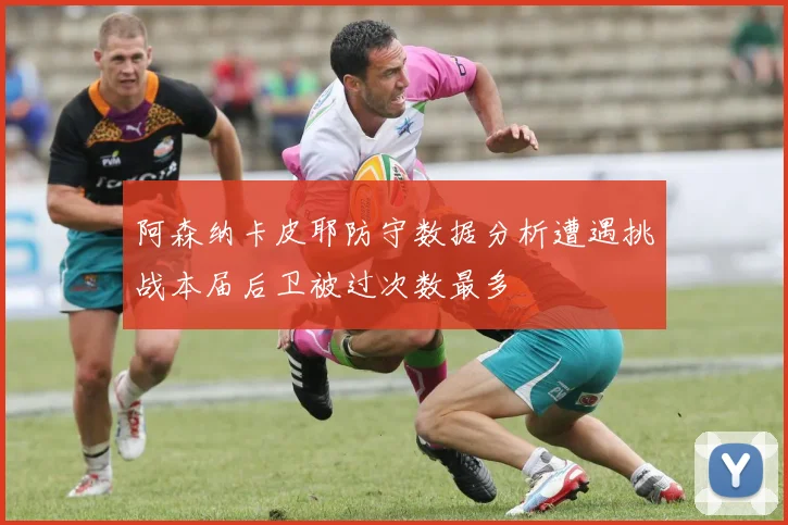 阿森纳卡皮耶防守数据分析遭遇挑战本届后卫被过次数最多