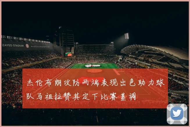 杰伦布朗攻防两端表现出色助力球队马祖拉赞其定下比赛基调