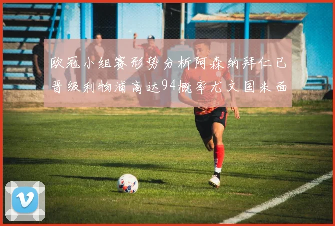 欧冠小组赛形势分析阿森纳拜仁已晋级利物浦高达94概率尤文国米面临挑战