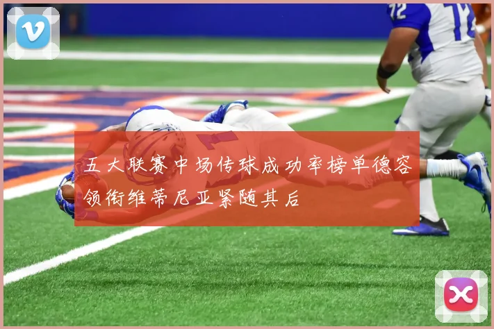 五大联赛中场传球成功率榜单德容领衔维蒂尼亚紧随其后