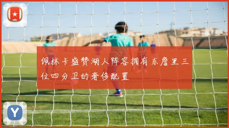 佩林卡盛赞湖人阵容拥有东詹里三位四分卫的奢侈配置