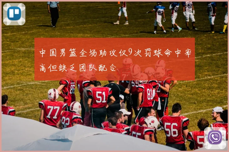 中国男篮全场助攻仅9次罚球命中率高但缺乏团队配合