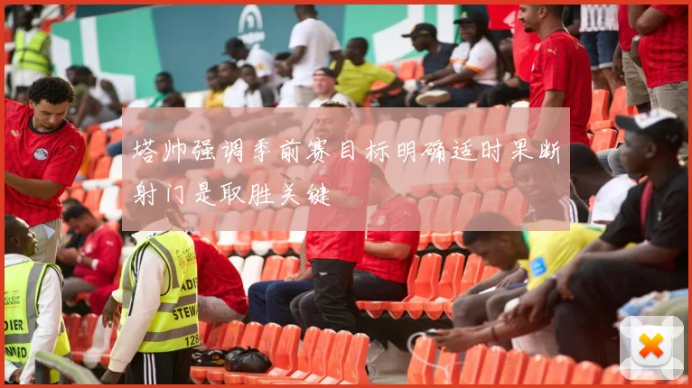 塔帅强调季前赛目标明确适时果断射门是取胜关键
