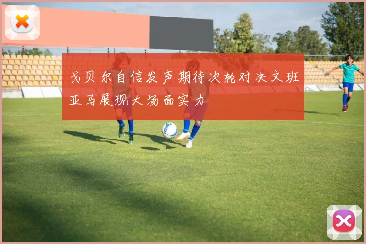 戈贝尔自信发声期待次轮对决文班亚马展现大场面实力
