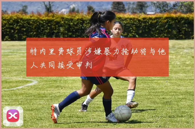 特内里费球员涉嫌暴力抢劫将与他人共同接受审判