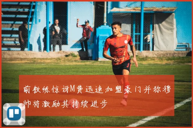 前教练惊讶M费迅速加盟豪门并称穆帅将激励其持续进步