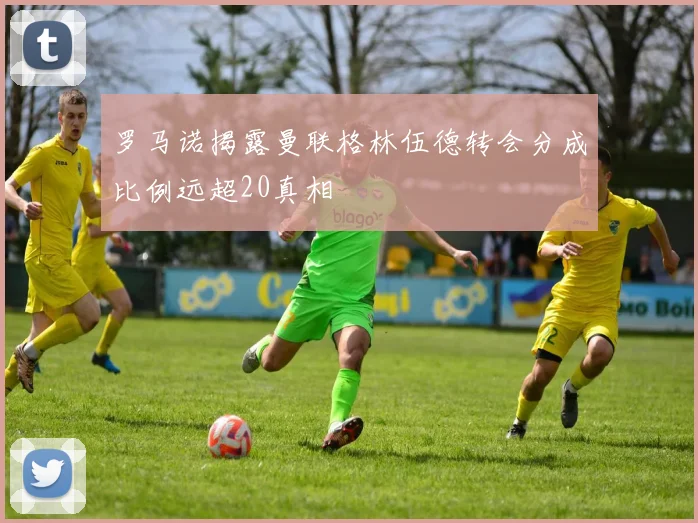 罗马诺揭露曼联格林伍德转会分成比例远超20真相