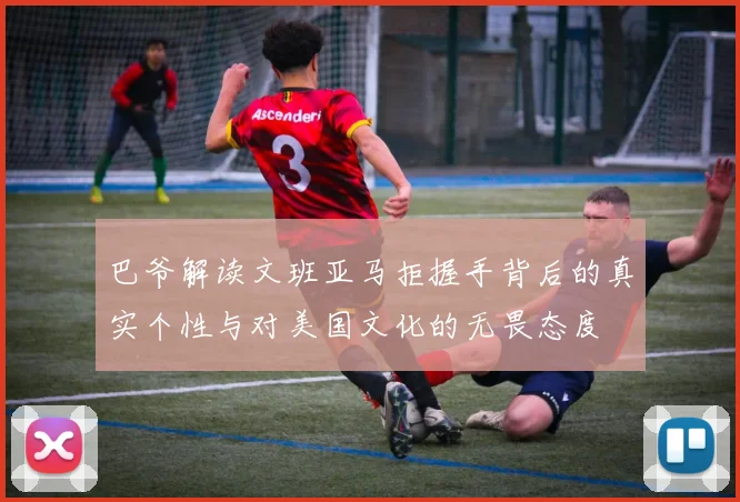 巴爷解读文班亚马拒握手背后的真实个性与对美国文化的无畏态度