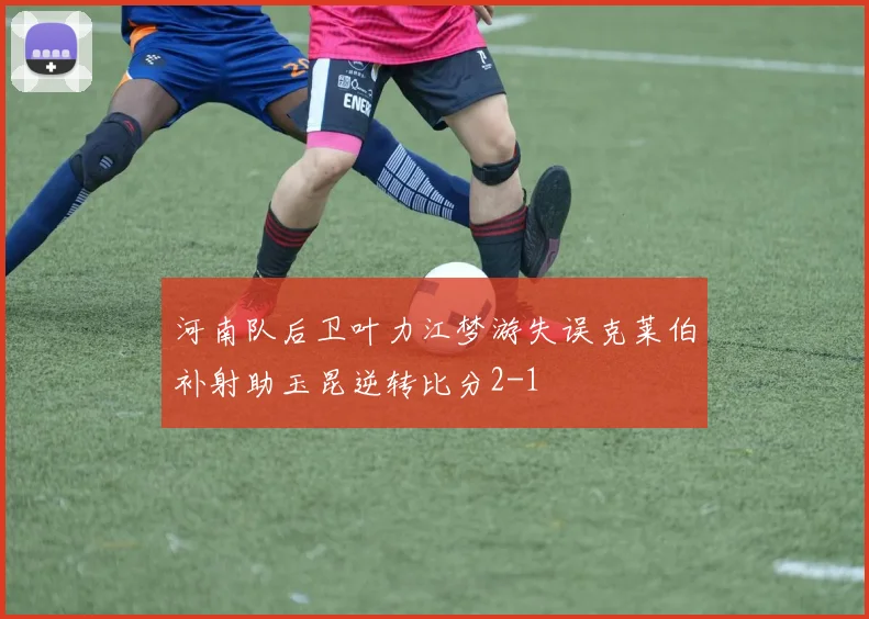 河南队后卫叶力江梦游失误克莱伯补射助玉昆逆转比分2-1
