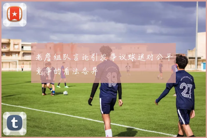 老詹组队言论引发争议球迷对公平竞争的看法各异