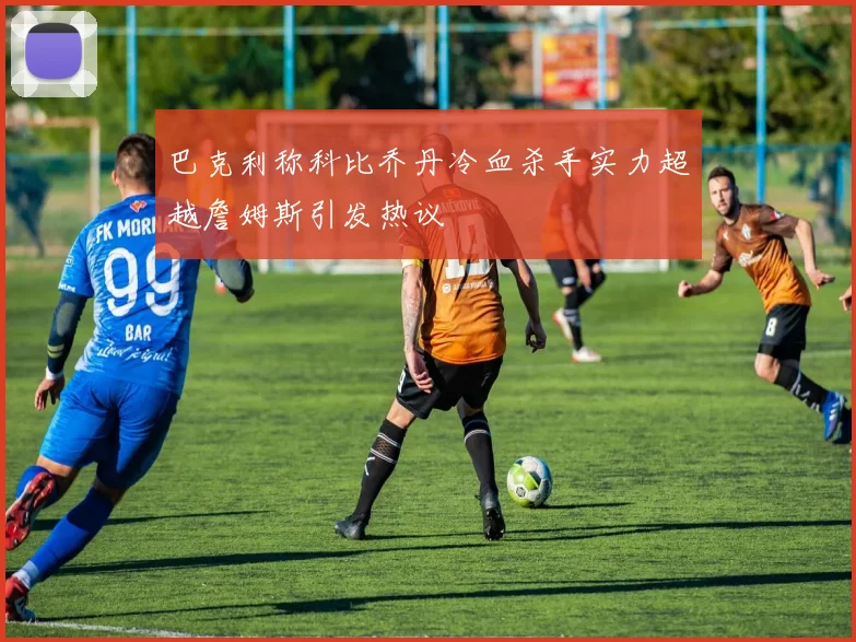 巴克利称科比乔丹冷血杀手实力超越詹姆斯引发热议