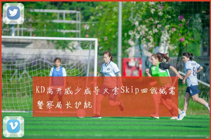 KD离开威少成导火索Skip回俄城需警察局长护航