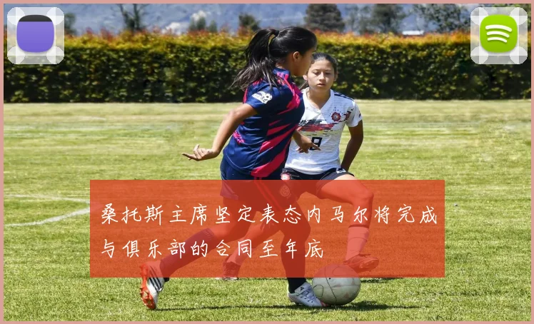 桑托斯主席坚定表态内马尔将完成与俱乐部的合同至年底