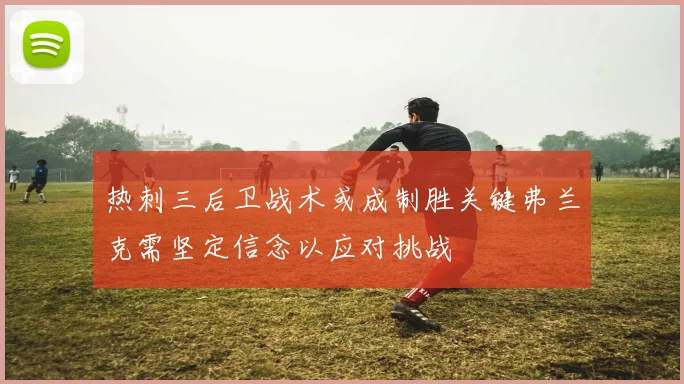 热刺三后卫战术或成制胜关键弗兰克需坚定信念以应对挑战