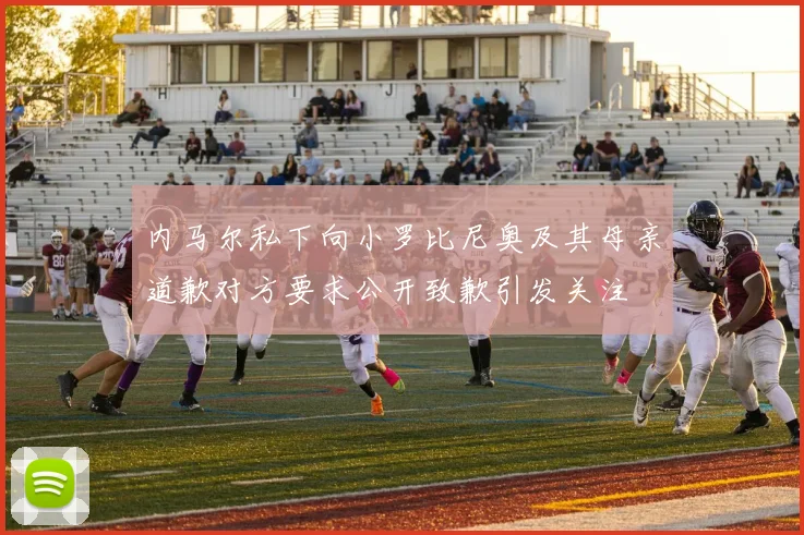 内马尔私下向小罗比尼奥及其母亲道歉对方要求公开致歉引发关注