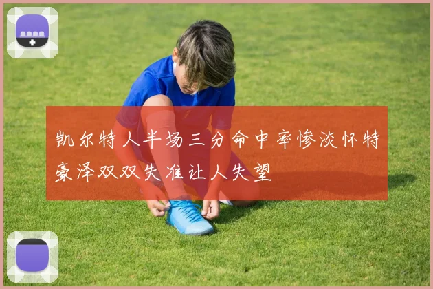 凯尔特人半场三分命中率惨淡怀特豪泽双双失准让人失望
