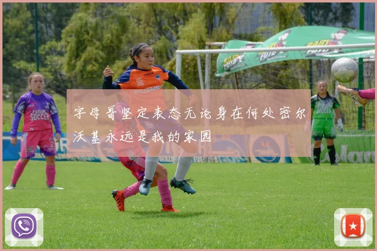 字母哥坚定表态无论身在何处密尔沃基永远是我的家园