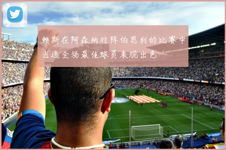 赖斯在阿森纳对阵伯恩利的比赛中当选全场最佳球员表现出色