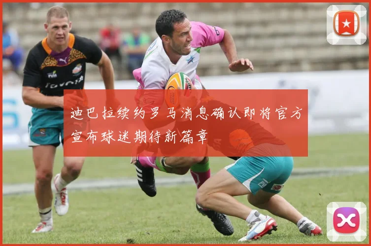 迪巴拉续约罗马消息确认即将官方宣布球迷期待新篇章