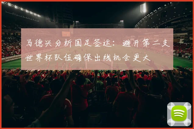 马德兴分析国足签运：避开第二支世界杯队伍确保出线机会更大