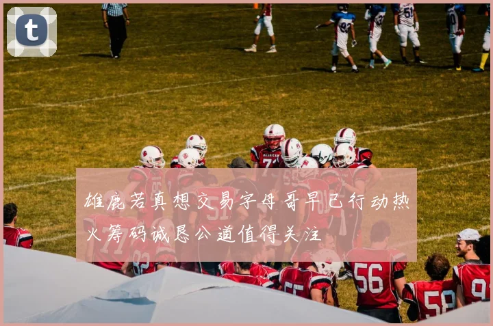 雄鹿若真想交易字母哥早已行动热火筹码诚恳公道值得关注