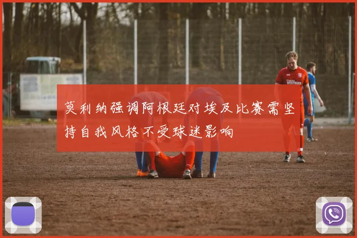 莫利纳强调阿根廷对埃及比赛需坚持自我风格不受球迷影响