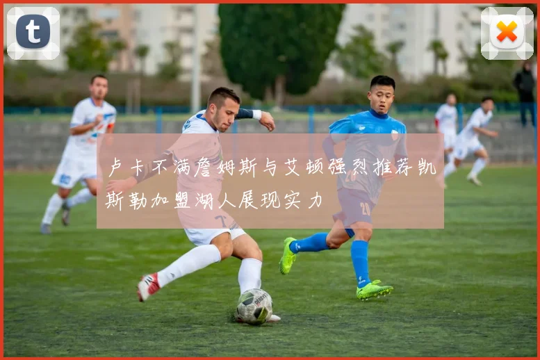 卢卡不满詹姆斯与艾顿强烈推荐凯斯勒加盟湖人展现实力