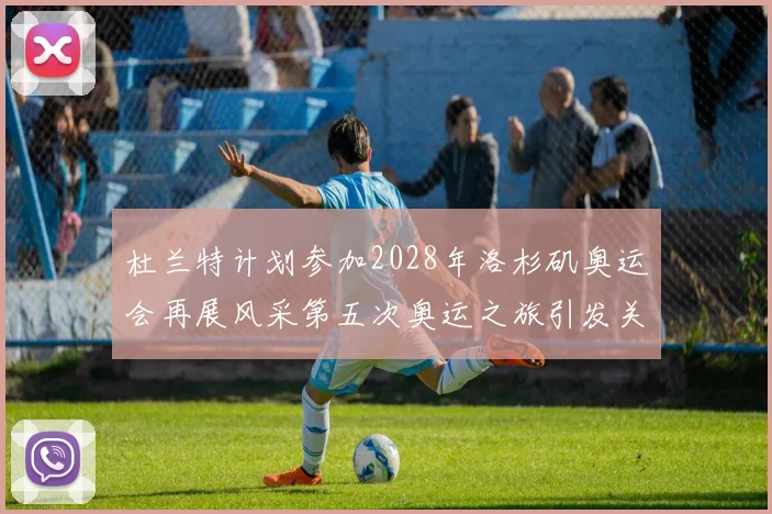 杜兰特计划参加2028年洛杉矶奥运会再展风采第五次奥运之旅引发关注