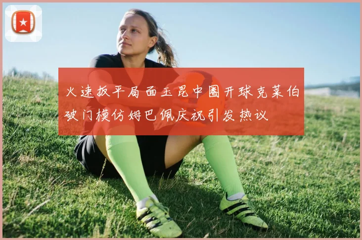 火速扳平局面玉昆中圈开球克莱伯破门模仿姆巴佩庆祝引发热议