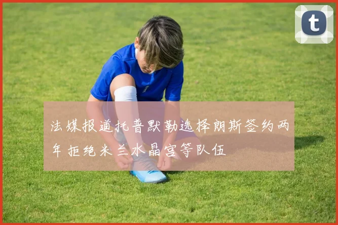 法媒报道托普默勒选择朗斯签约两年拒绝米兰水晶宫等队伍
