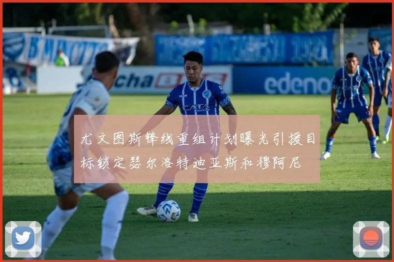 尤文图斯锋线重组计划曝光引援目标锁定瑟尔洛特迪亚斯和穆阿尼