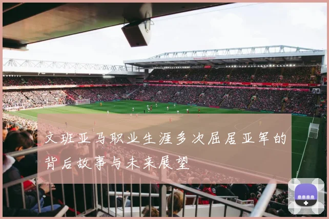 文班亚马职业生涯多次屈居亚军的背后故事与未来展望