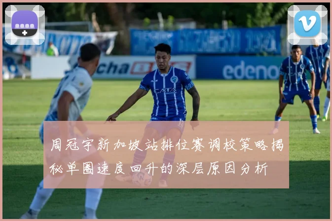 周冠宇新加坡站排位赛调校策略揭秘单圈速度回升的深层原因分析