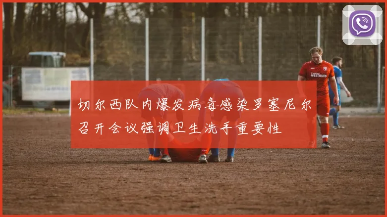 切尔西队内爆发病毒感染罗塞尼尔召开会议强调卫生洗手重要性