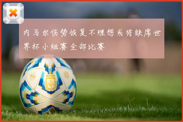 内马尔伤势恢复不理想或将缺席世界杯小组赛全部比赛