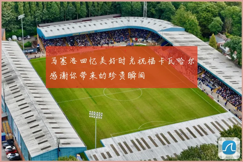 马塞洛回忆美好时光祝福卡瓦哈尔感谢你带来的珍贵瞬间