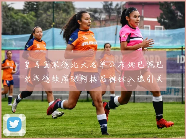 皇马国家德比大名单公布姆巴佩巴尔韦德缺席琼阿梅尼裤袜入选引关注
