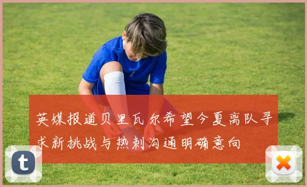 英媒报道贝里瓦尔希望今夏离队寻求新挑战与热刺沟通明确意向
